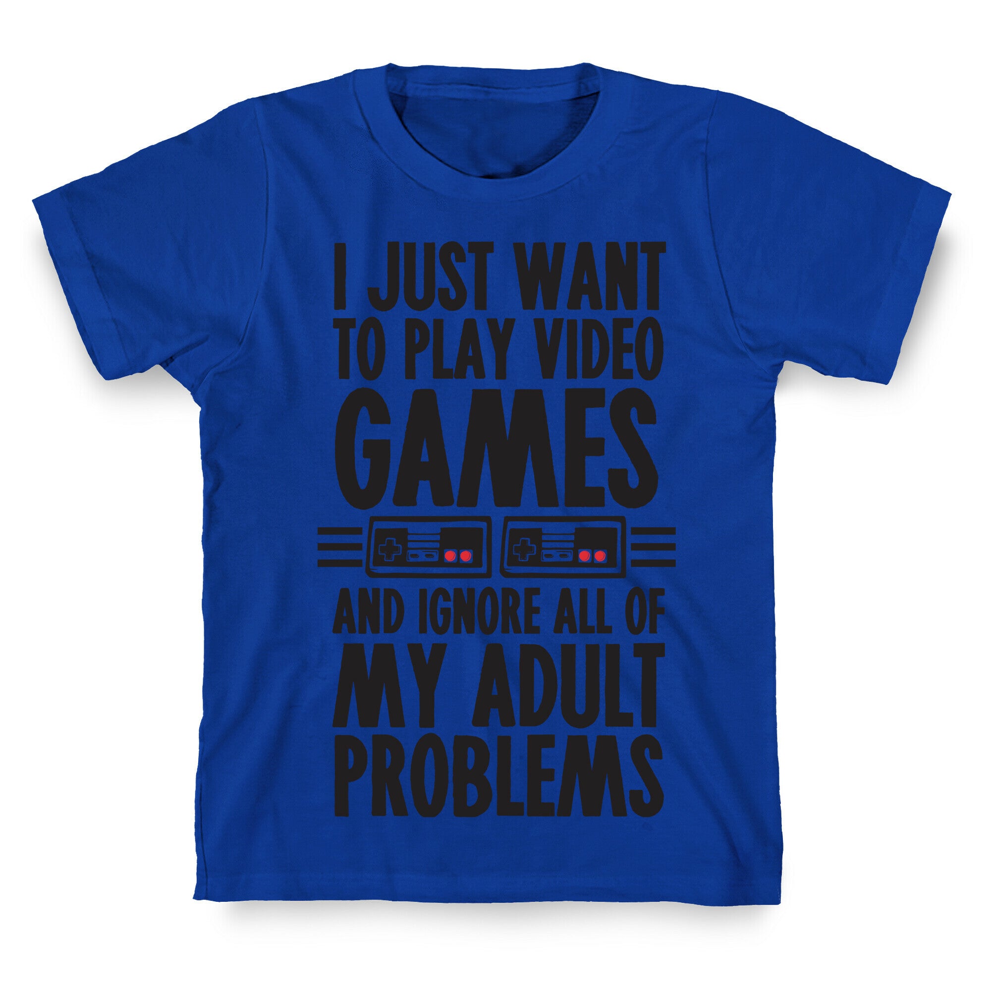 I Just Want To Play Video Games And Ignore All Of My Adult Problems T-Shirt